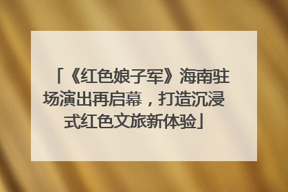 《红色娘子军》海南驻场演出再启幕，打造沉浸式红色文旅新体验