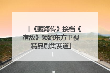 《藏海传》接档《宿敌》领跑东方卫视精品剧集赛道