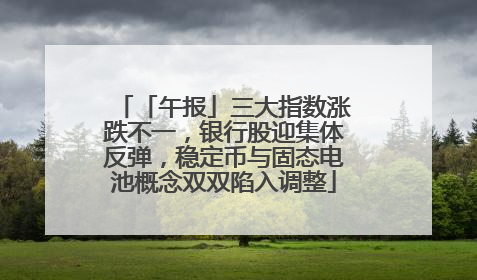 「午报」三大指数涨跌不一，银行股迎集体反弹，稳定币与固态电池概念双双陷入调整