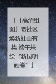 「高清组图」老社区焕新虹山有集 端午共绘“新昆明画卷”