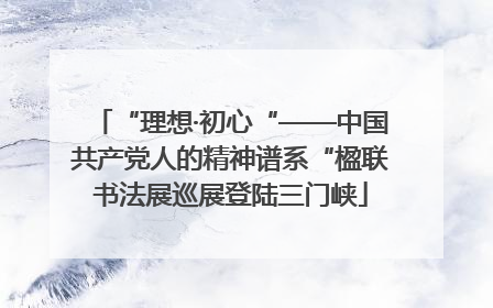 “理想·初心“——中国共产党人的精神谱系“楹联书法展巡展登陆三门峡