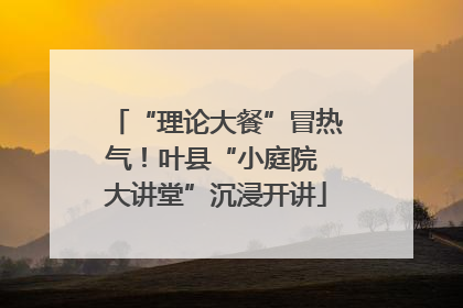 “理论大餐”冒热气！叶县“小庭院 大讲堂”沉浸开讲
