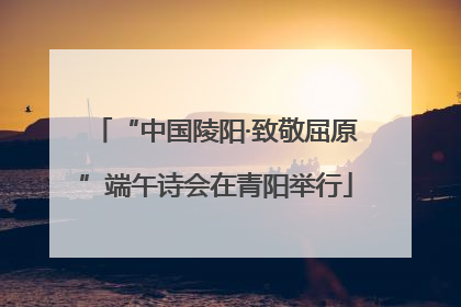 “中国陵阳·致敬屈原”端午诗会在青阳举行