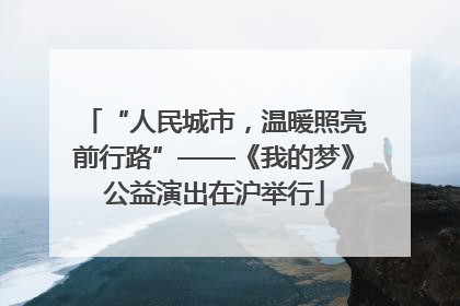 “人民城市，温暖照亮前行路”——《我的梦》公益演出在沪举行
