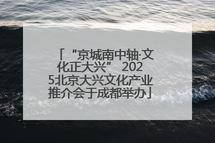 “京城南中轴·文化正大兴” 2025北京大兴文化产业推介会于成都举办