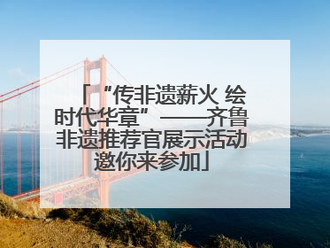 “传非遗薪火 绘时代华章”——齐鲁非遗推荐官展示活动邀你来参加