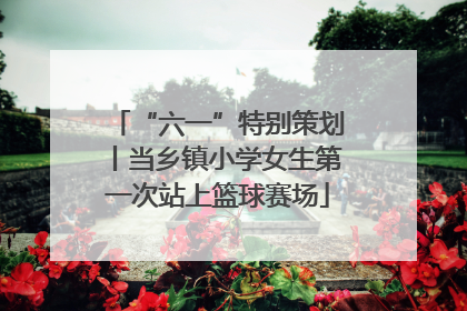 “六一”特别策划丨当乡镇小学女生第一次站上篮球赛场