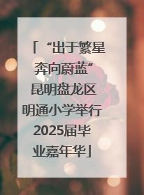“出于繁星 奔向蔚蓝” 昆明盘龙区明通小学举行2025届毕业嘉年华