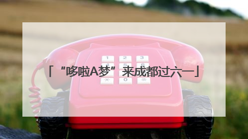 “哆啦A梦”来成都过六一