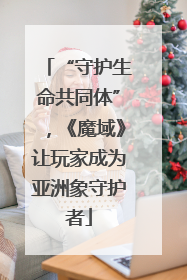 “守护生命共同体”，《魔域》让玩家成为亚洲象守护者