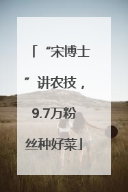 “宋博士”讲农技，9.7万粉丝种好菜