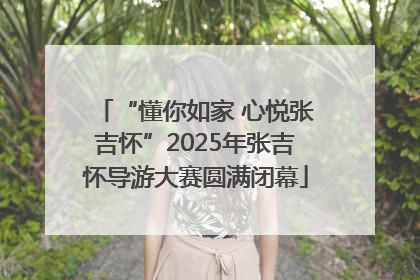 “懂你如家 心悦张吉怀”2025年张吉怀导游大赛圆满闭幕