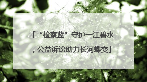 “检察蓝”守护一江碧水，公益诉讼助力长河蝶变