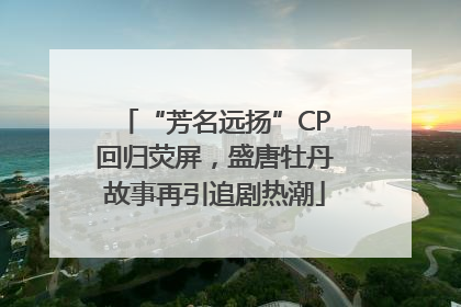 “芳名远扬”CP回归荧屏，盛唐牡丹故事再引追剧热潮