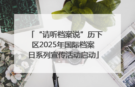 “请听档案说”历下区2025年国际档案日系列宣传活动启动
