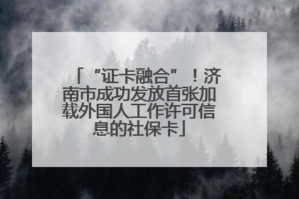 “证卡融合”！济南市成功发放首张加载外国人工作许可信息的社保卡