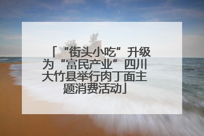 “街头小吃”升级为“富民产业”四川大竹县举行肉丁面主题消费活动
