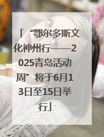 “鄂尔多斯文化神州行——2025青岛活动周”将于6月13日至15日举行