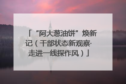 “阿大葱油饼”焕新记（干部状态新观察·走进一线探作风）