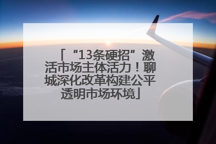 “13条硬招”激活市场主体活力！聊城深化改革构建公平透明市场环境