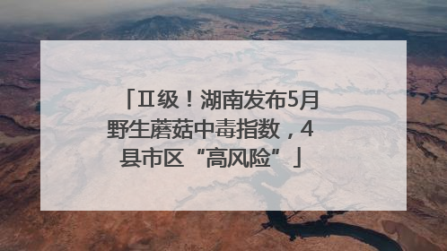 Ⅱ级！湖南发布5月野生蘑菇中毒指数，4县市区“高风险”