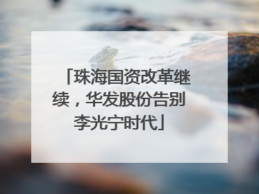 珠海国资改革继续，华发股份告别李光宁时代