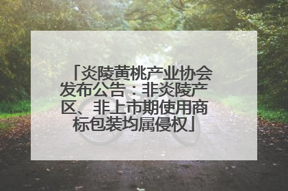 炎陵黄桃产业协会发布公告：非炎陵产区、非上市期使用商标包装均属侵权