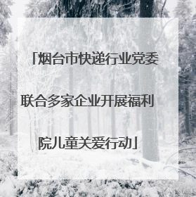 烟台市快递行业党委联合多家企业开展福利院儿童关爱行动
