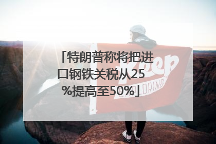 特朗普称将把进口钢铁关税从25%提高至50%
