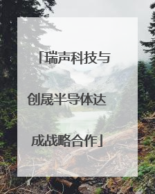 瑞声科技与创晟半导体达成战略合作