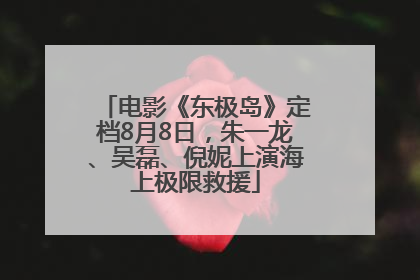 电影《东极岛》定档8月8日，朱一龙、吴磊、倪妮上演海上极限救援