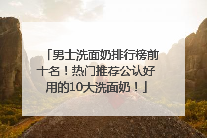男士洗面奶排行榜前十名！热门推荐公认好用的10大洗面奶！