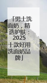 男士洗面奶，精选护肤：2025十款好用洗面奶品牌