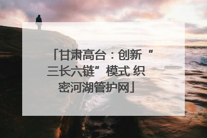 甘肃高台：创新“三长六链”模式 织密河湖管护网