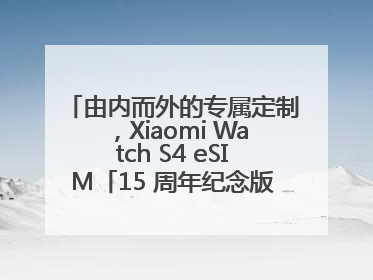 由内而外的专属定制，Xiaomi Watch S4 eSIM「15 周年纪念版」震撼登场