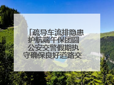 疏导车流排隐患 护航端午保团圆 公安交警假期执守确保良好道路交通环境
