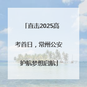 直击2025高考首日，常州公安护航梦想启航