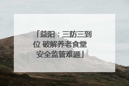 益阳：三防三到位 破解养老食堂安全监管难题