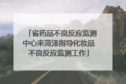 省药品不良反应监测中心来菏泽指导化妆品不良反应监测工作