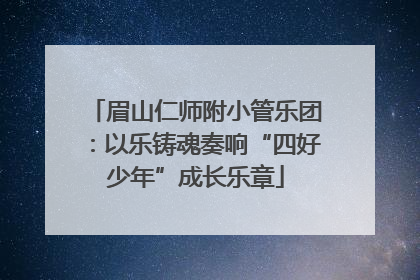 眉山仁师附小管乐团：以乐铸魂奏响“四好少年”成长乐章