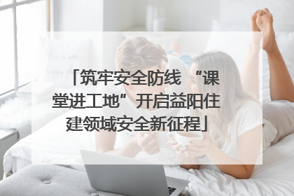筑牢安全防线 “课堂进工地”开启益阳住建领域安全新征程