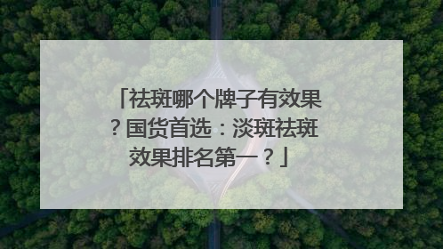 祛斑哪个牌子有效果？国货首选：淡斑祛斑效果排名第一？