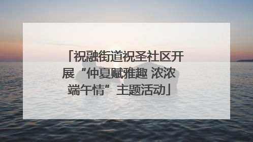 祝融街道祝圣社区开展“仲夏赋雅趣 浓浓端午情”主题活动