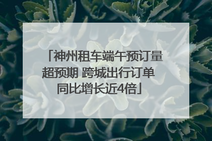神州租车端午预订量超预期 跨城出行订单同比增长近4倍