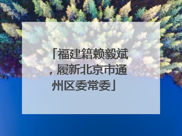 福建籍赖毅斌，履新北京市通州区委常委