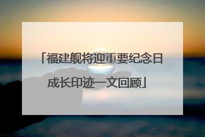 福建舰将迎重要纪念日 成长印迹一文回顾