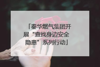 秦华燃气集团开展“查找身边安全隐患”系列行动