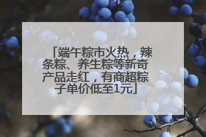 端午粽市火热，辣条粽、养生粽等新奇产品走红，有商超粽子单价低至1元