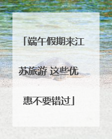 端午假期来江苏旅游 这些优惠不要错过