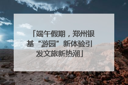 端午假期，郑州银基“游园”新体验引发文旅新热潮
